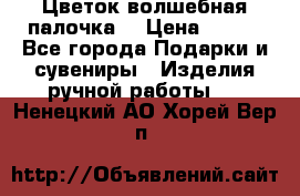  Цветок-волшебная палочка. › Цена ­ 500 - Все города Подарки и сувениры » Изделия ручной работы   . Ненецкий АО,Хорей-Вер п.